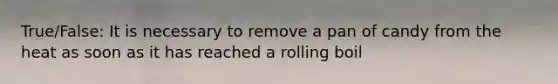 True/False: It is necessary to remove a pan of candy from the heat as soon as it has reached a rolling boil