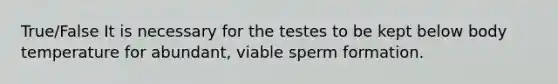 True/False It is necessary for the testes to be kept below body temperature for abundant, viable sperm formation.