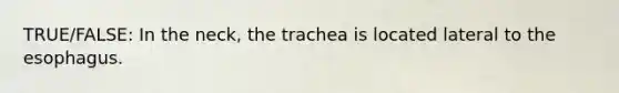 TRUE/FALSE: In the neck, the trachea is located lateral to the esophagus.