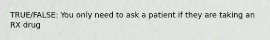 TRUE/FALSE: You only need to ask a patient if they are taking an RX drug