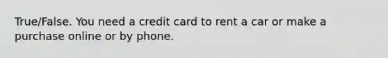 True/False. You need a credit card to rent a car or make a purchase online or by phone.