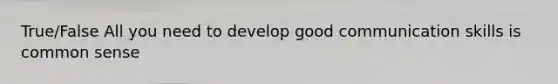 True/False All you need to develop good communication skills is common sense
