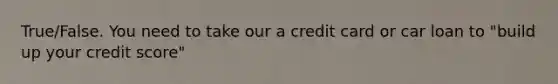 True/False. You need to take our a credit card or car loan to "build up your credit score"