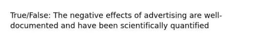 True/False: The negative effects of advertising are well-documented and have been scientifically quantified