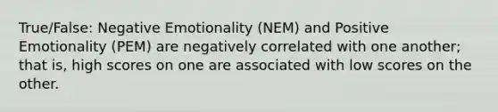 True/False: Negative Emotionality (NEM) and Positive Emotionality (PEM) are negatively correlated with one another; that is, high scores on one are associated with low scores on the other.