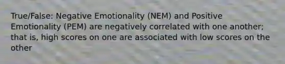 True/False: Negative Emotionality (NEM) and Positive Emotionality (PEM) are negatively correlated with one another; that is, high scores on one are associated with low scores on the other