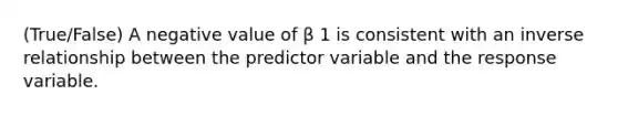 (True/False) A negative value of β 1 is consistent with an <a href='https://www.questionai.com/knowledge/kc6KNK1VxL-inverse-relation' class='anchor-knowledge'>inverse relation</a>ship between the predictor variable and the response variable.