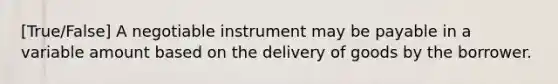 [True/False] A negotiable instrument may be payable in a variable amount based on the delivery of goods by the borrower.