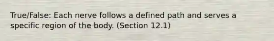 True/False: Each nerve follows a defined path and serves a specific region of the body. (Section 12.1)