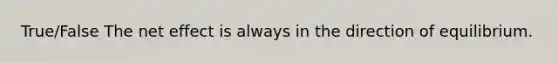 True/False The net effect is always in the direction of equilibrium.