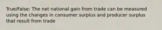 True/False: The net national gain from trade can be measured using the changes in consumer surplus and producer surplus that result from trade