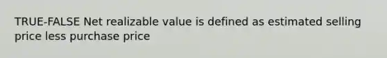 TRUE-FALSE Net realizable value is defined as estimated selling price less purchase price