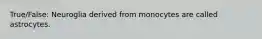 True/False: Neuroglia derived from monocytes are called astrocytes.