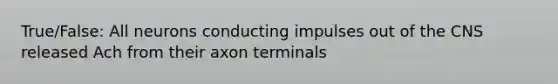 True/False: All neurons conducting impulses out of the CNS released Ach from their axon terminals