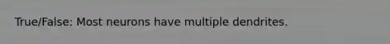 True/False: Most neurons have multiple dendrites.