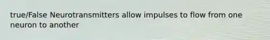 true/False Neurotransmitters allow impulses to flow from one neuron to another