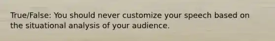 True/False: You should never customize your speech based on the situational analysis of your audience.