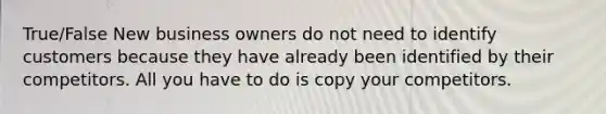 True/False New business owners do not need to identify customers because they have already been identified by their competitors. All you have to do is copy your competitors.