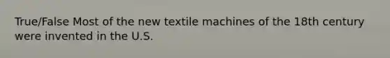 True/False Most of the new textile machines of the 18th century were invented in the U.S.