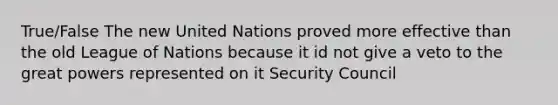 True/False The new United Nations proved more effective than the old League of Nations because it id not give a veto to the great powers represented on it Security Council