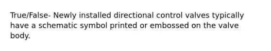 True/False- Newly installed directional control valves typically have a schematic symbol printed or embossed on the valve body.