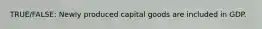 TRUE/FALSE: Newly produced capital goods are included in GDP.