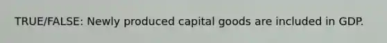 TRUE/FALSE: Newly produced capital goods are included in GDP.