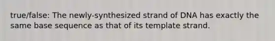 true/false: The newly-synthesized strand of DNA has exactly the same base sequence as that of its template strand.