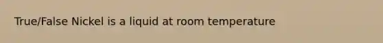 True/False Nickel is a liquid at room temperature