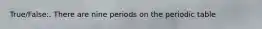 True/False:. There are nine periods on the periodic table