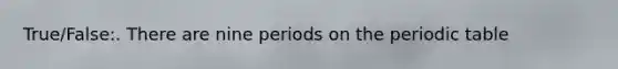 True/False:. There are nine periods on <a href='https://www.questionai.com/knowledge/kIrBULvFQz-the-periodic-table' class='anchor-knowledge'>the periodic table</a>