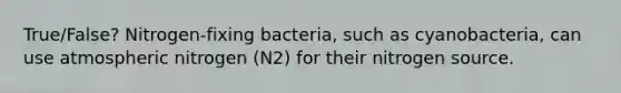 True/False? Nitrogen-fixing bacteria, such as cyanobacteria, can use atmospheric nitrogen (N2) for their nitrogen source.