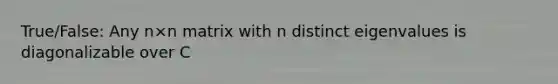 True/False: Any n×n matrix with n distinct eigenvalues is diagonalizable over C