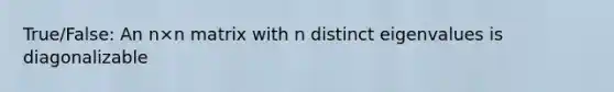 True/False: An n×n matrix with n distinct eigenvalues is diagonalizable