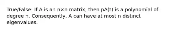 True/False: If A is an n×n matrix, then pA(t) is a polynomial of degree n. Consequently, A can have at most n distinct eigenvalues.