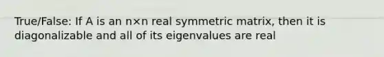 True/False: If A is an n×n real symmetric matrix, then it is diagonalizable and all of its eigenvalues are real