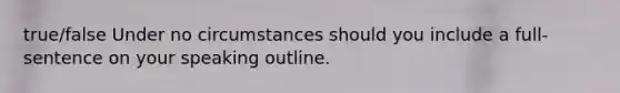 true/false Under no circumstances should you include a full-sentence on your speaking outline.