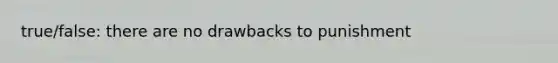 true/false: there are no drawbacks to punishment