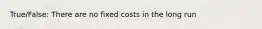 True/False: There are no fixed costs in the long run