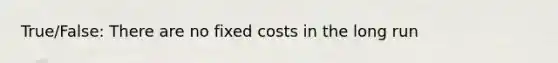 True/False: There are no fixed costs in the long run