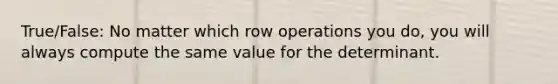 True/False: No matter which row operations you do, you will always compute the same value for the determinant.