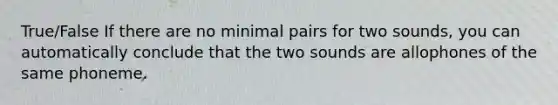 True/False If there are no minimal pairs for two sounds, you can automatically conclude that the two sounds are allophones of the same phoneme.