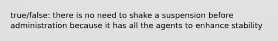 true/false: there is no need to shake a suspension before administration because it has all the agents to enhance stability