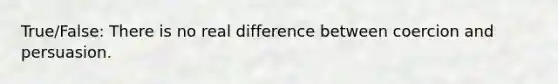 True/False: There is no real difference between coercion and persuasion.