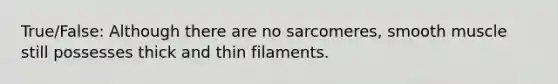 True/False: Although there are no sarcomeres, smooth muscle still possesses thick and thin filaments.