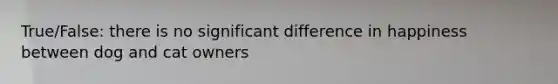 True/False: there is no significant difference in happiness between dog and cat owners