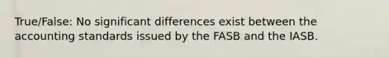 True/False: No significant differences exist between the accounting standards issued by the FASB and the IASB.