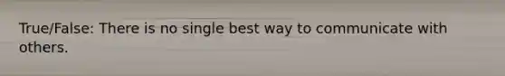 True/False: There is no single best way to communicate with others.