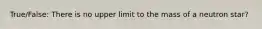True/False: There is no upper limit to the mass of a neutron star?