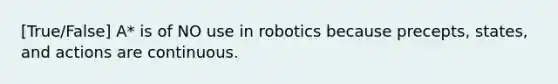 [True/False] A* is of NO use in robotics because precepts, states, and actions are continuous.